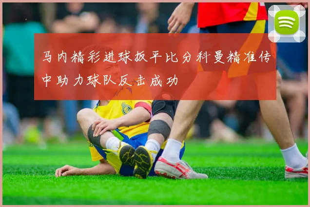 马内精彩进球扳平比分科曼精准传中助力球队反击成功