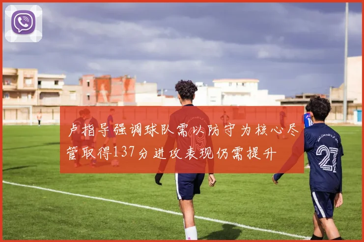 卢指导强调球队需以防守为核心尽管取得137分进攻表现仍需提升