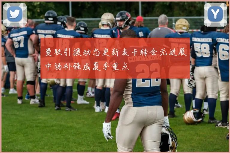 曼联引援动态更新麦卡转会无进展中场补强成夏季重点