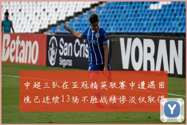 中超三队在亚冠精英联赛中遭遇困境已连续13场不胜战绩惨淡仅取得5平8负