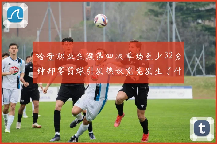 哈登职业生涯第四次单场至少32分钟却零罚球引发热议究竟发生了什么