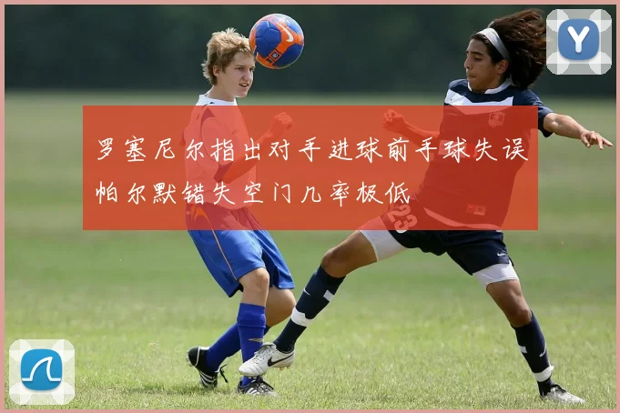 罗塞尼尔指出对手进球前手球失误帕尔默错失空门几率极低