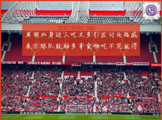 库明加身边人吃太多引发讨论路威表示球队鼓励多拿食物吃不完就得扔掉