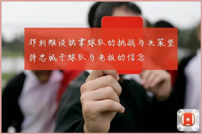 邓利维谈执掌球队的挑战与决策坚持忠诚于球队与老板的信念