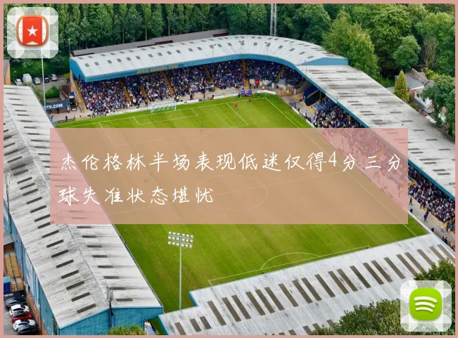 杰伦格林半场表现低迷仅得4分三分球失准状态堪忧