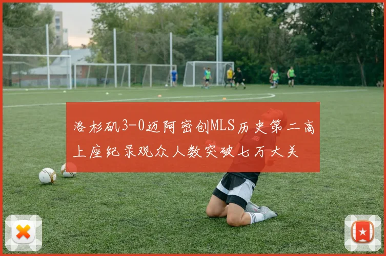 洛杉矶3-0迈阿密创MLS历史第二高上座纪录观众人数突破七万大关
