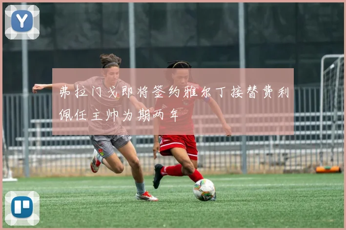 弗拉门戈即将签约雅尔丁接替费利佩任主帅为期两年