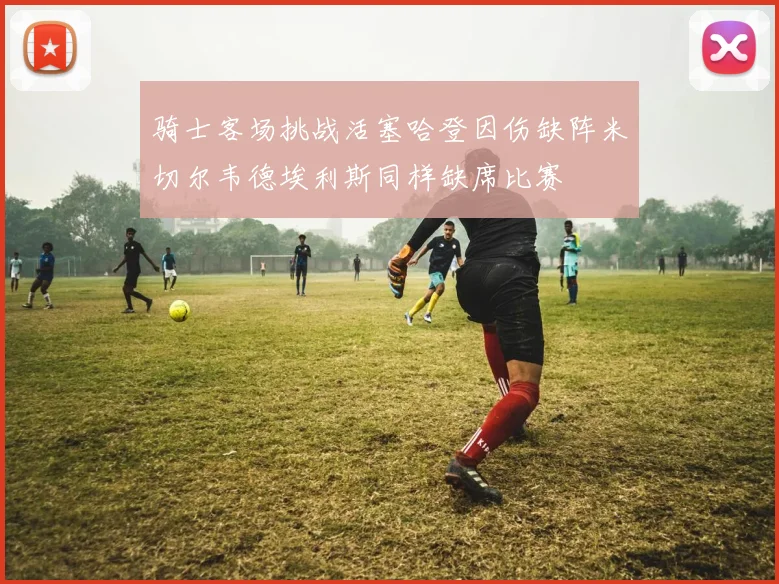 骑士客场挑战活塞哈登因伤缺阵米切尔韦德埃利斯同样缺席比赛