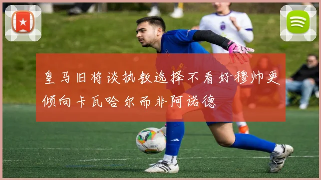 皇马旧将谈执教选择不看好穆帅更倾向卡瓦哈尔而非阿诺德
