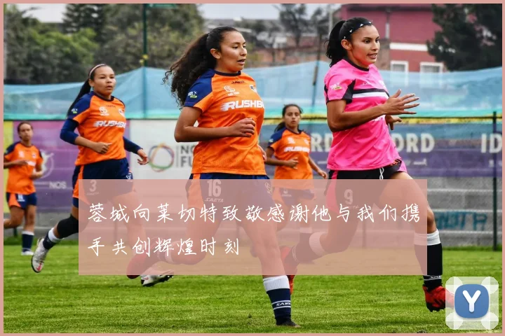 蓉城向莱切特致敬感谢他与我们携手共创辉煌时刻