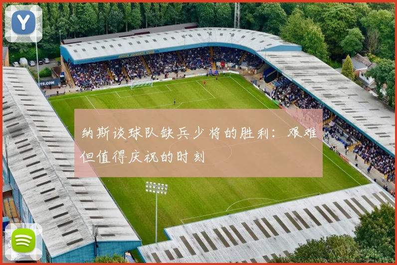 纳斯谈球队缺兵少将的胜利：艰难但值得庆祝的时刻