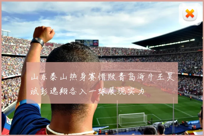 山东泰山热身赛惜败青岛海牛王昊斌彭逸翔各入一球展现实力