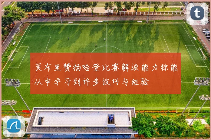 莫布里赞扬哈登比赛解读能力称能从中学习到许多技巧与经验