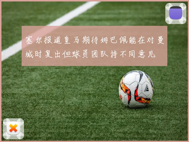 塞尔报道皇马期待姆巴佩能在对曼城时复出但球员团队持不同意见