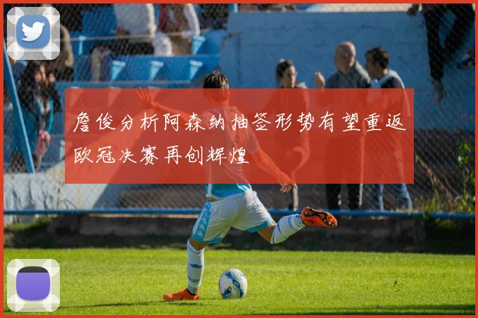 詹俊分析阿森纳抽签形势有望重返欧冠决赛再创辉煌