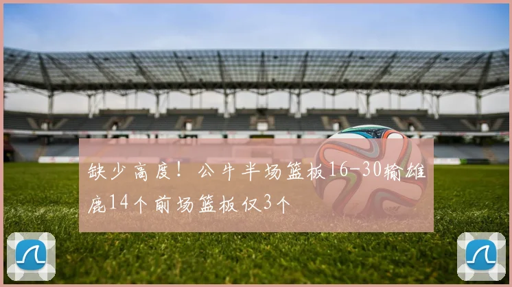 缺少高度！公牛半场篮板16-30输雄鹿14个前场篮板仅3个