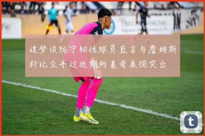 追梦谈防守韧性球员直言与詹姆斯科比交手过近期约基奇表现突出