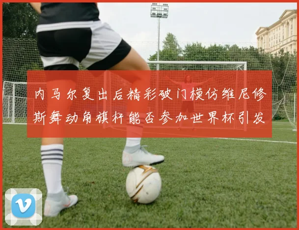 内马尔复出后精彩破门模仿维尼修斯舞动角旗杆能否参加世界杯引发热议