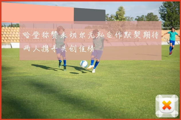 哈登称赞米切尔无私合作默契期待两人携手共创佳绩